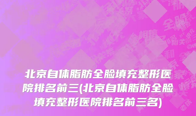 北京自体脂肪全脸填充整形医院排名前三(北京自体脂肪全脸填充整形医院排名前三名)