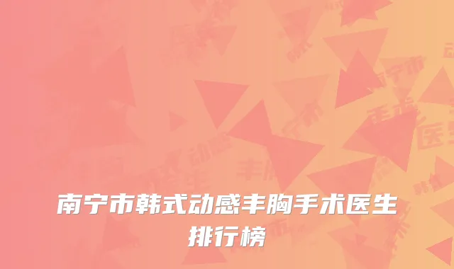 南宁市韩式动感丰胸手术医生排行榜