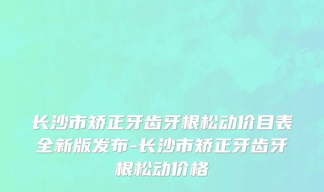 长沙市矫正牙齿牙根松动价目表全新版发布-长沙市矫正牙齿牙根松动价格