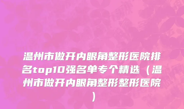 温州市做开内眼角整形医院排名top10强名单专个精选（温州市做开内眼角整形整形医院）