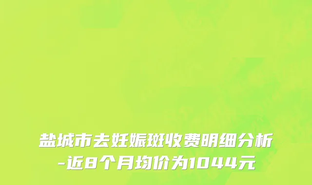 盐城市去妊娠斑收费明细分析-近8个月均价为1044元