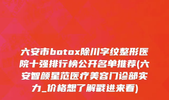 六安市botox除川字纹整形医院十强排行榜公开名单推荐(六安智颜星范医疗美容门诊部实力_价格想了解戳进来看)