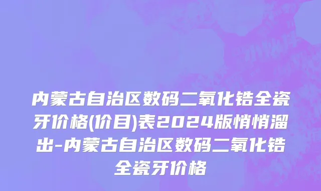 内蒙古自治区数码二氧化锆全瓷牙价格(价目)表2024版悄悄溜出-内蒙古自治区数码二氧化锆全瓷牙价格