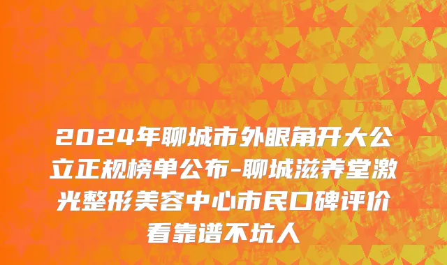 2024年聊城市外眼角开大公立正规榜单公布-聊城滋养堂激光整形美容中心市民口碑评价看靠谱不坑人
