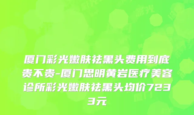 厦门彩光嫩肤祛黑头费用到底贵不贵-厦门思明黄岩医疗美容诊所彩光嫩肤祛黑头均价7233元