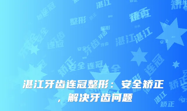 湛江牙齿连冠整形：安全矫正，解决牙齿问题