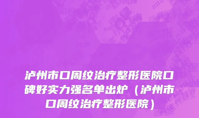 泸州市口周纹治疗整形医院口碑好实力强名单出炉（泸州市口周纹治疗整形医院）