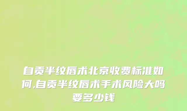 自贡半纹唇术北京收费标准如何,自贡半纹唇术手术风险大吗要多少钱