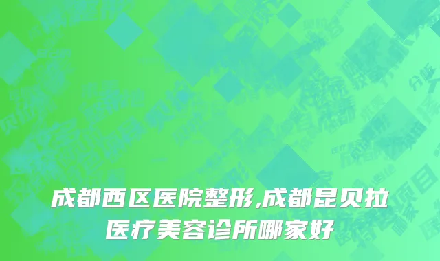 成都西区医院整形,成都昆贝拉医疗美容诊所哪家好