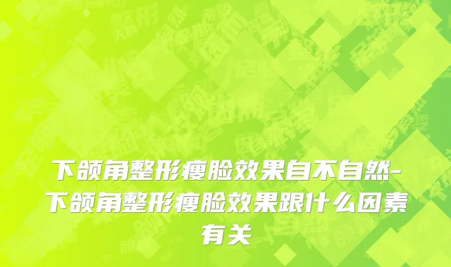 下颌角整形瘦脸效果自不自然-下颌角整形瘦脸效果跟什么因素有关