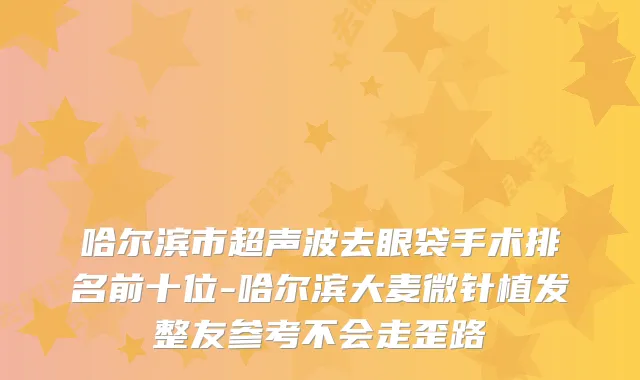 哈尔滨市超声波去眼袋手术排名前十位-哈尔滨大麦微针植发整友参考不会走歪路