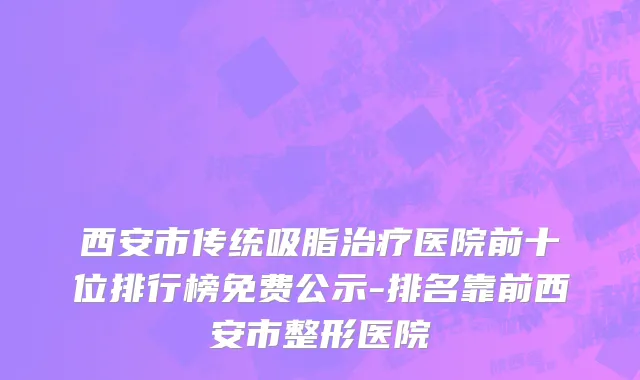 西安市传统吸脂治疗医院前十位排行榜免费公示-排名靠前西安市整形医院