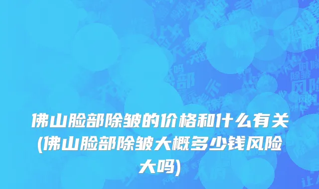 佛山脸部除皱的价格和什么有关(佛山脸部除皱大概多少钱风险大吗)