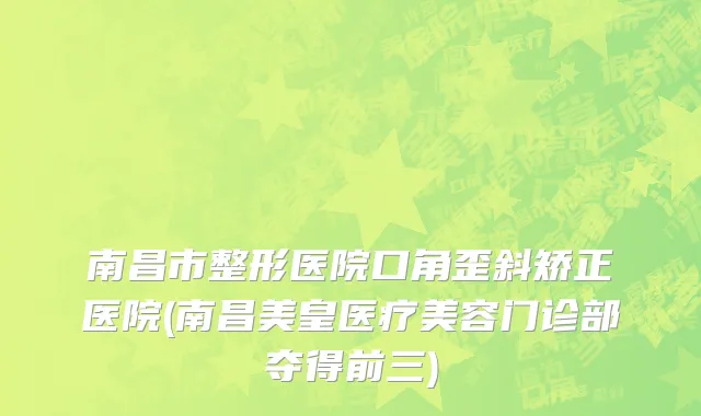 南昌市整形医院口角歪斜矫正医院(南昌美皇医疗美容门诊部夺得前三)