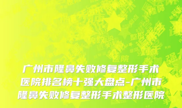 广州市隆鼻失败修复整形手术医院排名榜十强大盘点-广州市隆鼻失败修复整形手术整形医院
