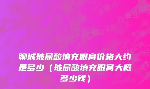 聊城玻尿酸填充眼窝价格大约是多少（玻尿酸填充眼窝大概多少钱）