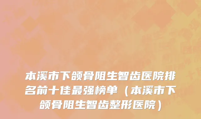 本溪市下颌骨阻生智齿医院排名前十佳最强榜单（本溪市下颌骨阻生智齿整形医院）