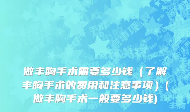 做丰胸手术需要多少钱（了解丰胸手术的费用和注意事项）(做丰胸手术一般要多少钱)