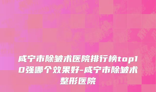 咸宁市除皱术医院排行榜top10强哪个效果好-咸宁市除皱术整形医院