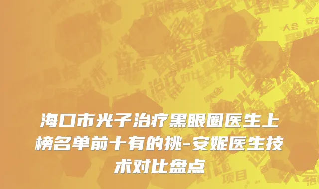 海口市光子治疗黑眼圈医生上榜名单前十有的挑-安妮医生技术对比盘点