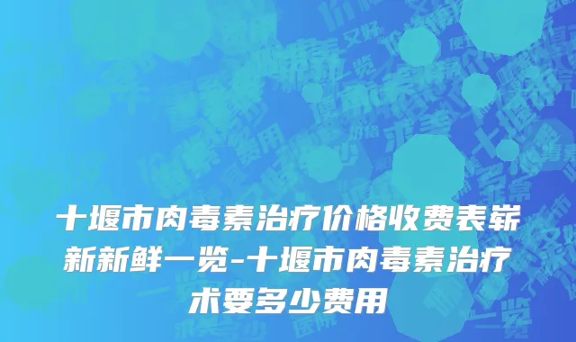 十堰市肉毒素治疗价格收费表崭新新鲜一览-十堰市肉毒素治疗术要多少费用