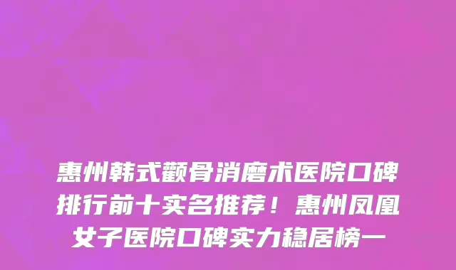 惠州韩式颧骨消磨术医院口碑排行前十实名推荐！惠州凤凰女子医院口碑实力稳居榜一