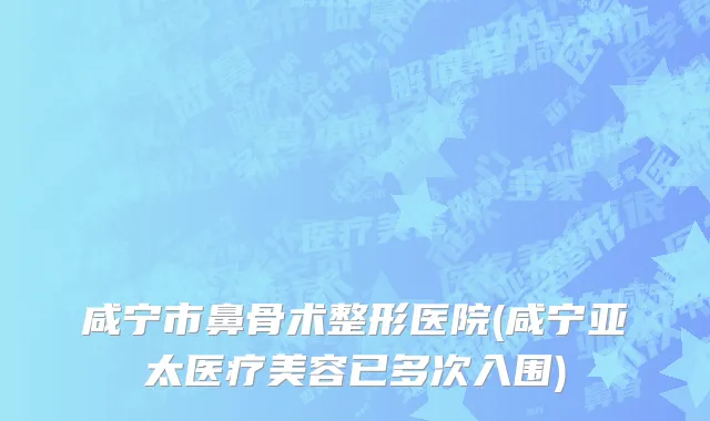 咸宁市鼻骨术整形医院(咸宁亚太医疗美容已多次入围)