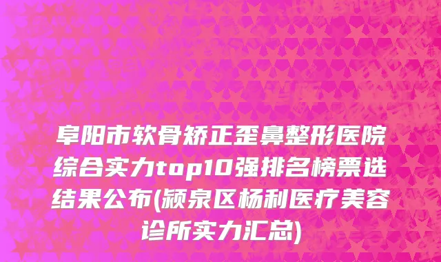 阜阳市软骨矫正歪鼻整形医院综合实力top10强排名榜票选结果公布(颍泉区杨利医疗美容诊所实力汇总)