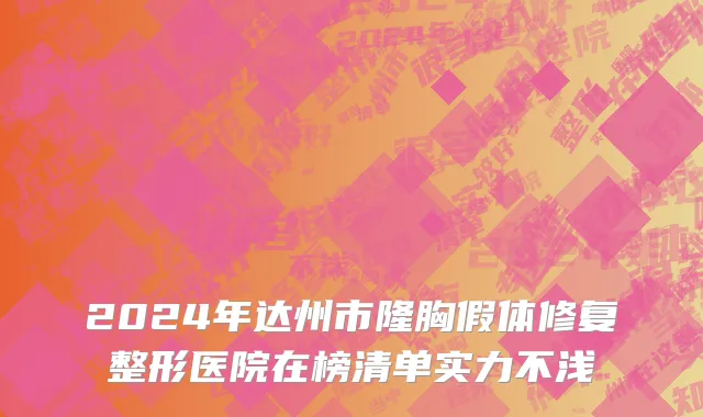 2024年达州市隆胸假体修复整形医院在榜清单实力不浅