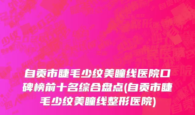 自贡市睫毛少纹美瞳线医院口碑榜前十名综合盘点(自贡市睫毛少纹美瞳线整形医院)