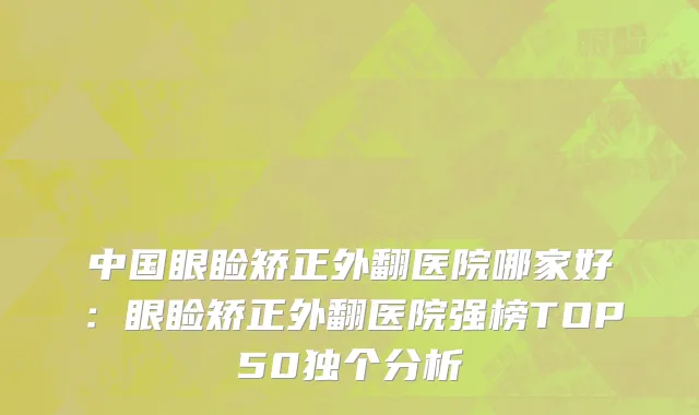 中国眼睑矫正外翻医院哪家好：眼睑矫正外翻医院强榜TOP50独个分析