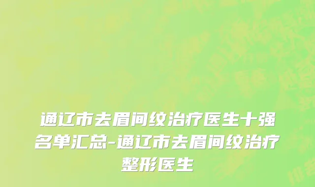通辽市去眉间纹治疗医生十强名单汇总-通辽市去眉间纹治疗整形医生