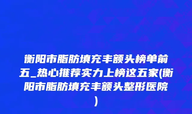 衡阳市脂肪填充丰额头榜单前五_热心推荐实力上榜这五家(衡阳市脂肪填充丰额头整形医院)