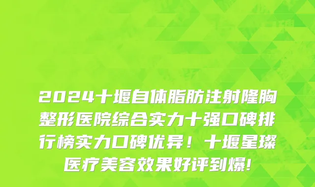 2024十堰自体脂肪注射隆胸整形医院综合实力十强口碑排行榜实力口碑优异!十堰星璨医疗美容效果好评到爆!