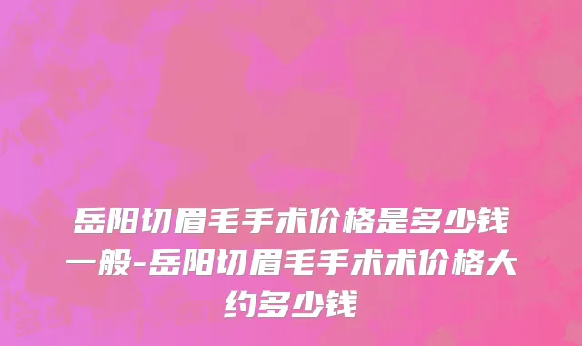 岳阳切眉毛手术价格是多少钱一般-岳阳切眉毛手术术价格大约多少钱