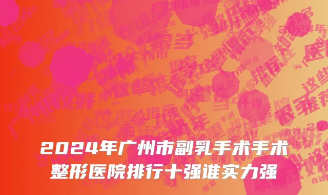2024年广州市副乳手术手术整形医院排行十强谁实力强