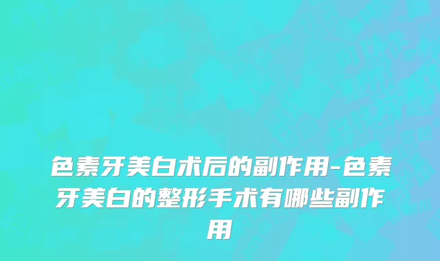 色素牙美白术后的副作用-色素牙美白的整形手术有哪些副作用