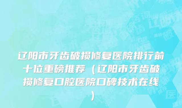 辽阳市牙齿破损修复医院排行前十位重磅推荐（辽阳市牙齿破损修复口腔医院口碑技术在线）