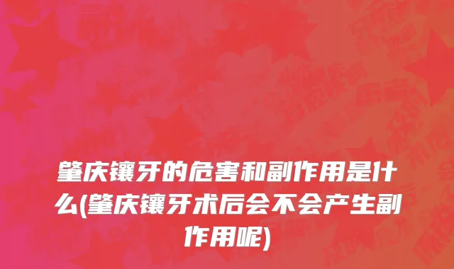 肇庆镶牙的危害和副作用是什么(肇庆镶牙术后会不会产生副作用呢)