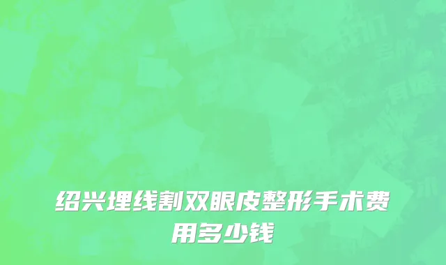 绍兴埋线割双眼皮整形手术费用多少钱