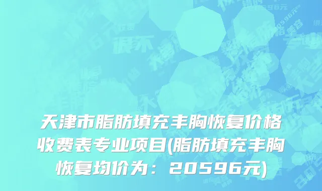 天津市脂肪填充丰胸恢复价格收费表专业项目(脂肪填充丰胸恢复均价为：20596元)