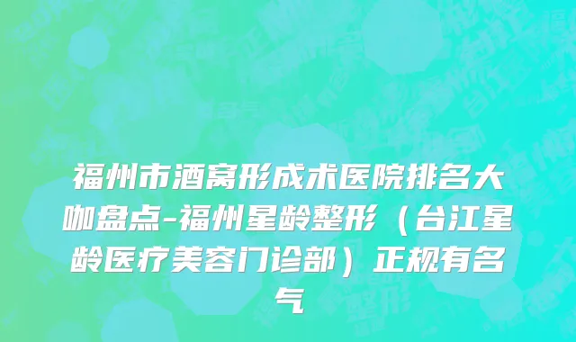 福州市酒窝形成术医院排名大咖盘点-福州星龄整形（台江星龄医疗美容门诊部）正规有名气