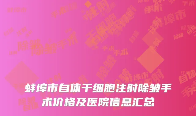 蚌埠市自体干细胞注射除皱手术价格及医院信息汇总