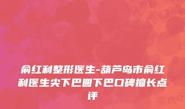 俞红利整形医生-葫芦岛市俞红利医生尖下巴圆下巴口碑擅长点评