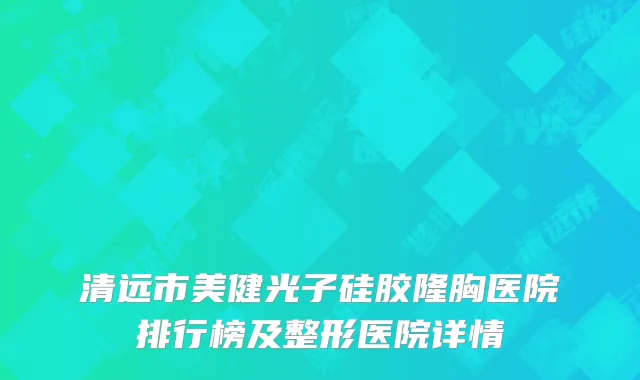 清远市美健光子硅胶隆胸医院排行榜及整形医院详情