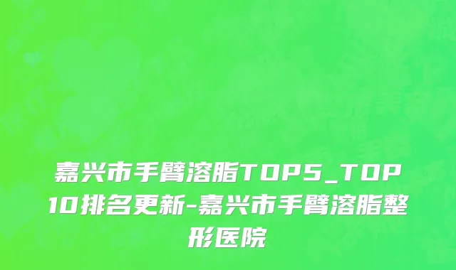 嘉兴市手臂溶脂TOP5_TOP10排名更新-嘉兴市手臂溶脂整形医院