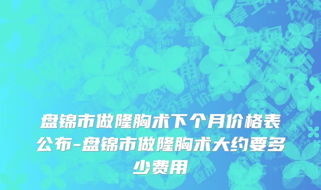 盘锦市做隆胸术下个月价格表公布-盘锦市做隆胸术大约要多少费用