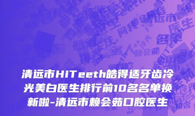 清远市HiTeeth皓得适牙齿冷光美白医生排行前10名名单换新啦-清远市赖会茹口腔医生