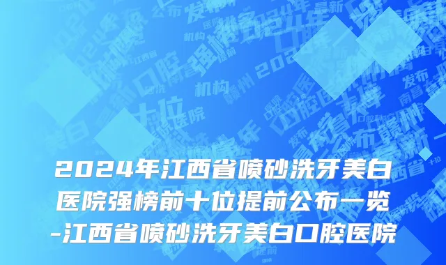 2024年江西省喷砂洗牙美白医院强榜前十位提前公布一览-江西省喷砂洗牙美白口腔医院