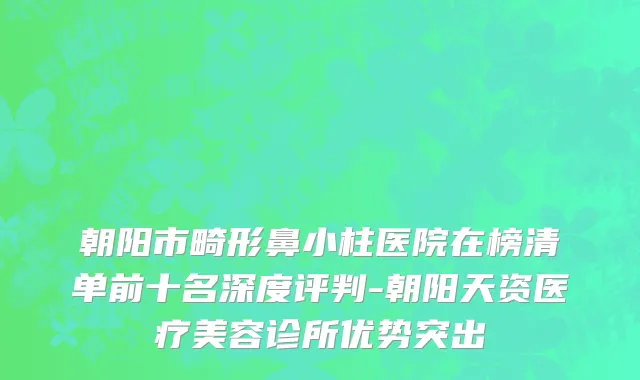 朝阳市畸形鼻小柱医院在榜清单前十名深度评判-朝阳天资医疗美容诊所优势突出